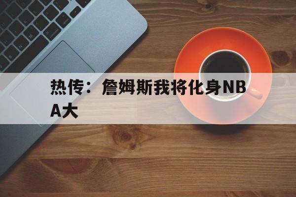 热传：詹姆斯我将化身NBA大的简单介绍|博雅棋牌下载