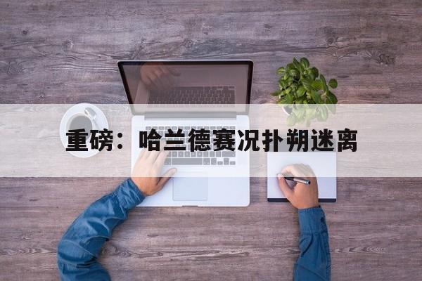 重磅：哈兰德赛况扑朔迷离(阿兹蒙在勒沃库森表现怎么样)|博雅棋牌平台
